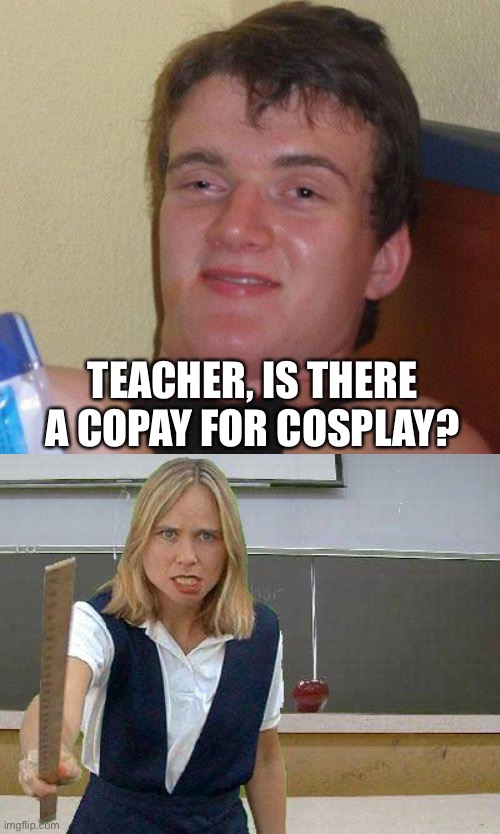 TEACHER, IS THERE A COPAY FOR COSPLAY? | image tagged in stoned guy,angry teacher | made w/ Imgflip meme maker