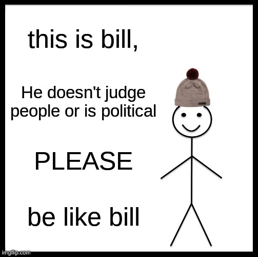 Be Like Bill | this is bill, He doesn't judge people or is political; PLEASE; be like bill | image tagged in memes,be like bill | made w/ Imgflip meme maker