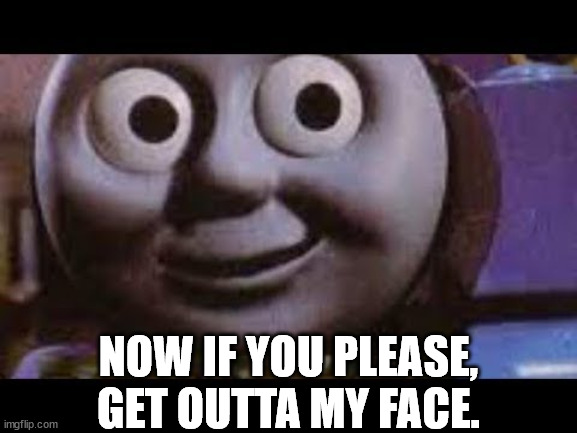 Thomas meme | NOW IF YOU PLEASE, GET OUTTA MY FACE. | image tagged in thomas meme | made w/ Imgflip meme maker