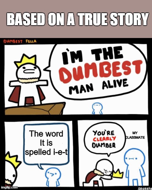 I'm the dumbest man alive | BASED ON A TRUE STORY; The word It is spelled i-e-t; MY CLASSMATE | image tagged in i'm the dumbest man alive | made w/ Imgflip meme maker