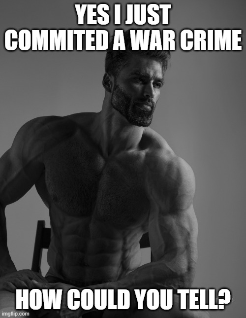 Giga Chad | YES I JUST COMMITED A WAR CRIME; HOW COULD YOU TELL? | image tagged in giga chad | made w/ Imgflip meme maker