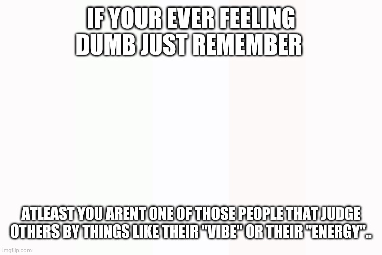 IF YOUR EVER FEELING DUMB JUST REMEMBER; ATLEAST YOU ARENT ONE OF THOSE PEOPLE THAT JUDGE OTHERS BY THINGS LIKE THEIR "VIBE" OR THEIR "ENERGY".. | image tagged in funny,funny memes,fun,memes | made w/ Imgflip meme maker
