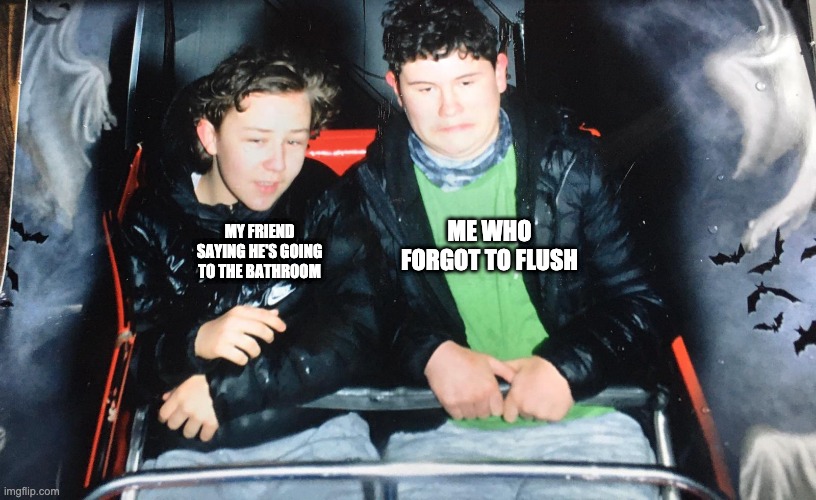 ME WHO FORGOT TO FLUSH; MY FRIEND SAYING HE'S GOING TO THE BATHROOM | image tagged in memes | made w/ Imgflip meme maker