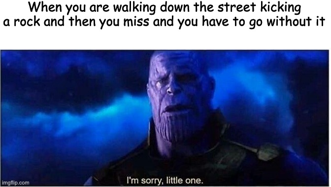 Thanos I'm sorry little one | When you are walking down the street kicking a rock and then you miss and you have to go without it | image tagged in thanos i'm sorry little one | made w/ Imgflip meme maker