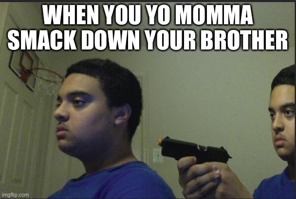 It’s so true. | WHEN YOU YO MOMMA SMACK DOWN YOUR BROTHER | image tagged in trust nobody not even yourself | made w/ Imgflip meme maker