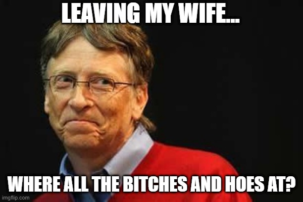 Bill is Single | LEAVING MY WIFE... WHERE ALL THE BITCHES AND HOES AT? | image tagged in asshole bill gates | made w/ Imgflip meme maker