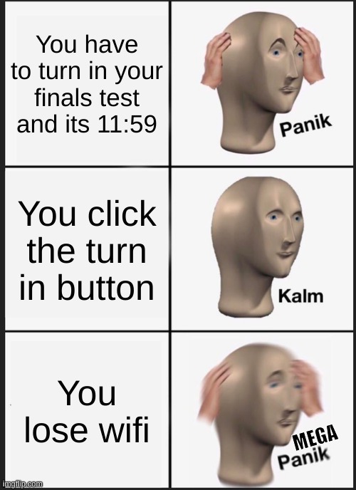 I swear this happens every time | You have to turn in your finals test and its 11:59; You click the turn in button; You lose wifi; MEGA | image tagged in memes,panik kalm panik | made w/ Imgflip meme maker