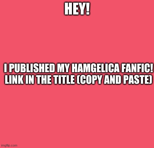 https://www.wattpad.com/1065088899-the-early-bird%27s-song-hamgelica-fanfiction | HEY! I PUBLISHED MY HAMGELICA FANFIC! LINK IN THE TITLE (COPY AND PASTE) | image tagged in blank red | made w/ Imgflip meme maker