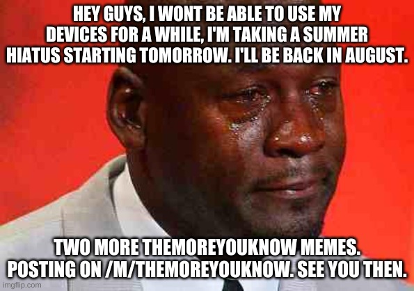 crying michael jordan | HEY GUYS, I WONT BE ABLE TO USE MY DEVICES FOR A WHILE, I'M TAKING A SUMMER HIATUS STARTING TOMORROW. I'LL BE BACK IN AUGUST. TWO MORE THEMOREYOUKNOW MEMES. POSTING ON /M/THEMOREYOUKNOW. SEE YOU THEN. | image tagged in crying michael jordan | made w/ Imgflip meme maker
