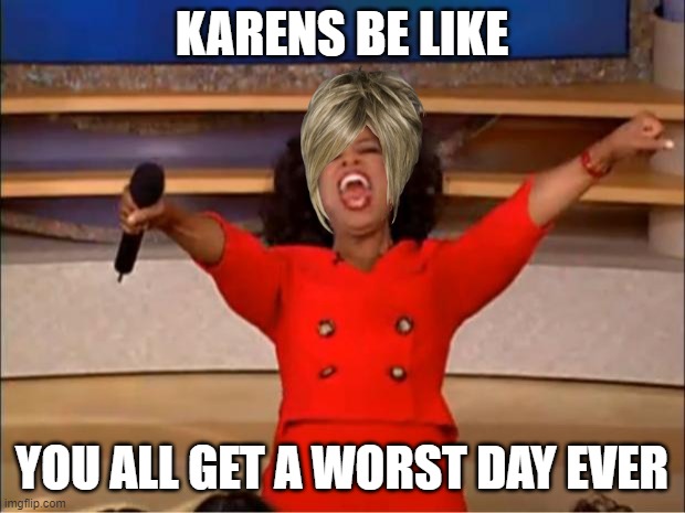 Karens be like | KARENS BE LIKE; YOU ALL GET A WORST DAY EVER | image tagged in memes,oprah you get a | made w/ Imgflip meme maker