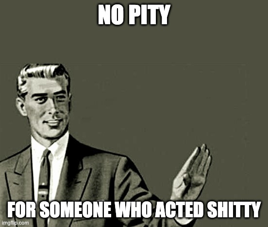 Nope | NO PITY FOR SOMEONE WHO ACTED SHITTY | image tagged in nope | made w/ Imgflip meme maker