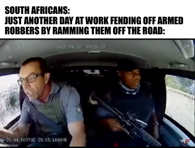 Armored car serving its purpose | SOUTH AFRICANS:
JUST ANOTHER DAY AT WORK FENDING OFF ARMED ROBBERS BY RAMMING THEM OFF THE ROAD: | image tagged in memes,courage,south africa,armed robbery | made w/ Imgflip meme maker
