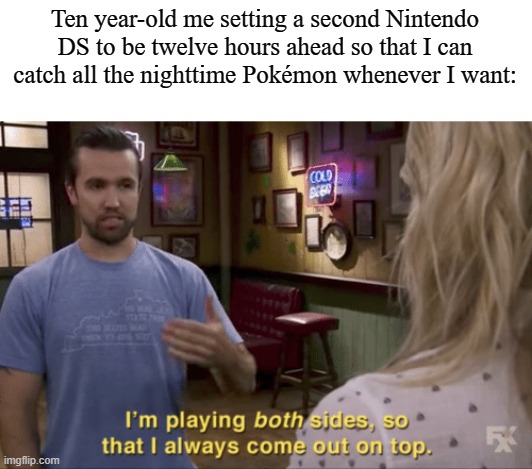I play both sides | Ten year-old me setting a second Nintendo DS to be twelve hours ahead so that I can catch all the nighttime Pokémon whenever I want: | image tagged in i play both sides,nintendo,memes,pokemon | made w/ Imgflip meme maker