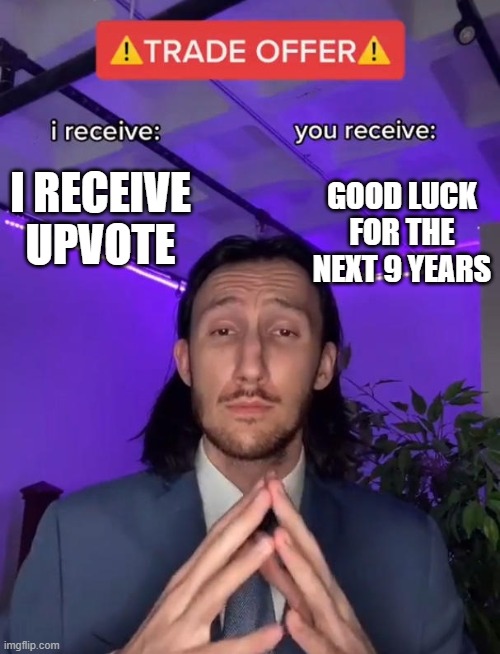 Will you trade | I RECEIVE UPVOTE; GOOD LUCK FOR THE NEXT 9 YEARS | image tagged in trade offer | made w/ Imgflip meme maker