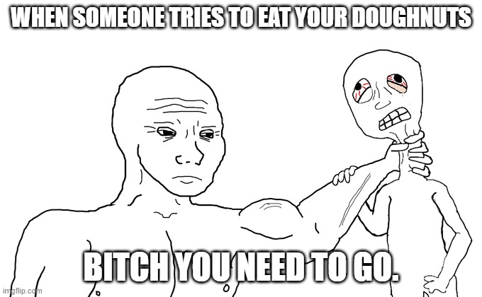 when someone touches your food | WHEN SOMEONE TRIES TO EAT YOUR DOUGHNUTS; BITCH YOU NEED TO GO. | image tagged in do you need help | made w/ Imgflip meme maker