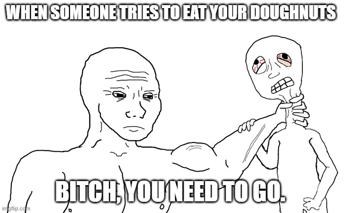 when someone touches your food | WHEN SOMEONE TRIES TO EAT YOUR DOUGHNUTS; BITCH, YOU NEED TO GO. | image tagged in aint nobody got time for that | made w/ Imgflip meme maker