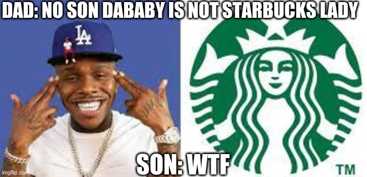 dababy is starbucks lady??? | DAD: NO SON DABABY IS NOT STARBUCKS LADY; SON: WTF | image tagged in dababy,starbucks,dababystarbucks | made w/ Imgflip meme maker