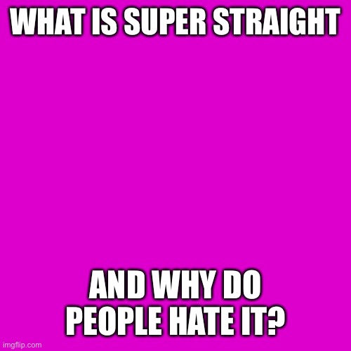 Tell me | WHAT IS SUPER STRAIGHT; AND WHY DO PEOPLE HATE IT? | image tagged in memes,blank transparent square,super straight,why,tell me,lgbtq | made w/ Imgflip meme maker
