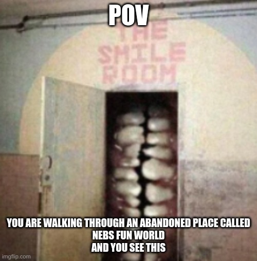 . | POV; YOU ARE WALKING THROUGH AN ABANDONED PLACE CALLED
NEBS FUN WORLD
AND YOU SEE THIS | made w/ Imgflip meme maker