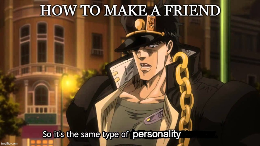 So its the same type. | HOW TO MAKE A FRIEND; personality | image tagged in jojo's bizarre adventure | made w/ Imgflip meme maker