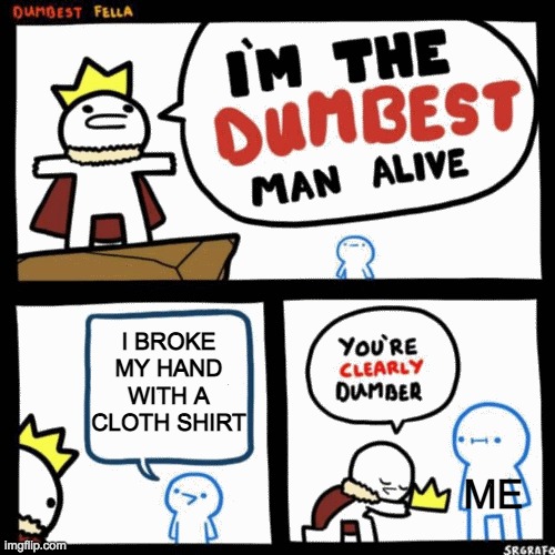 I'm the dumbest man alive | I BROKE MY HAND WITH A CLOTH SHIRT; ME | image tagged in i'm the dumbest man alive | made w/ Imgflip meme maker
