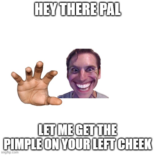 stay away from this man | HEY THERE PAL; LET ME GET THE PIMPLE ON YOUR LEFT CHEEK | image tagged in memes,blank transparent square,when the imposter is sus | made w/ Imgflip meme maker
