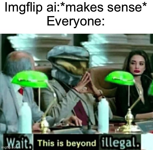 Imgflip ai:*makes sense*
Everyone: | image tagged in blank white template,beyond illegal | made w/ Imgflip meme maker