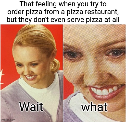 Pizza restaurant | That feeling when you try to order pizza from a pizza restaurant, but they don't even serve pizza at all; Wait; what | image tagged in wait what,pizza,blank white template,funny,memes,restaurant | made w/ Imgflip meme maker