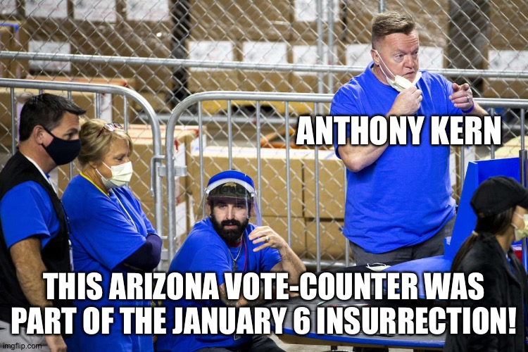 Anthony Kern, Capitol Insurrectionist, is counting votes in Arizona! | ANTHONY KERN; THIS ARIZONA VOTE-COUNTER WAS PART OF THE JANUARY 6 INSURRECTION! | image tagged in anthony kern | made w/ Imgflip meme maker