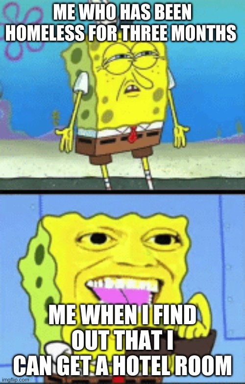 Spongebob money | ME WHO HAS BEEN HOMELESS FOR THREE MONTHS; ME WHEN I FIND OUT THAT I CAN GET A HOTEL ROOM | image tagged in spongebob money | made w/ Imgflip meme maker