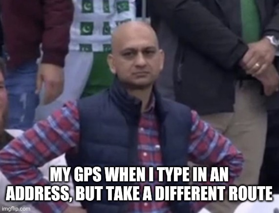 Thanks, but no thanks... | MY GPS WHEN I TYPE IN AN ADDRESS, BUT TAKE A DIFFERENT ROUTE | image tagged in frustrated man | made w/ Imgflip meme maker