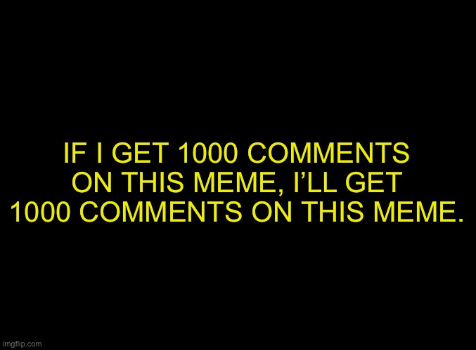 blank black | IF I GET 1000 COMMENTS ON THIS MEME, I’LL GET 1000 COMMENTS ON THIS MEME. | image tagged in blank black | made w/ Imgflip meme maker