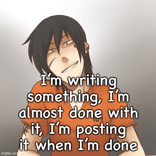 I’m writing something, I’m almost done with it, I’m posting it when I’m done | made w/ Imgflip meme maker