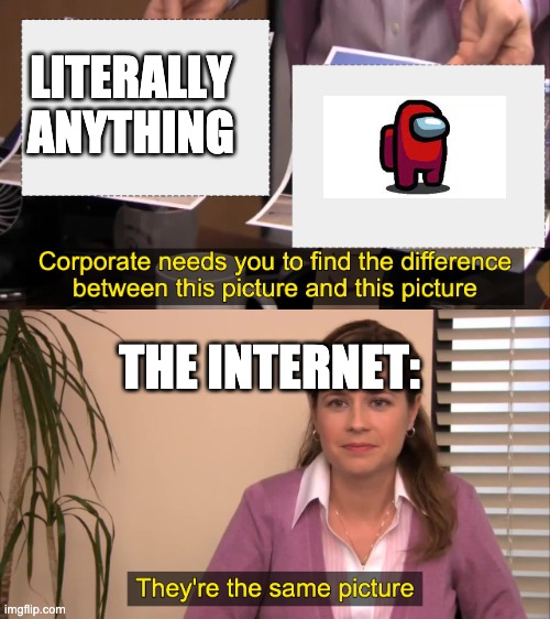 there the same picture | LITERALLY ANYTHING; THE INTERNET: | image tagged in there the same picture | made w/ Imgflip meme maker