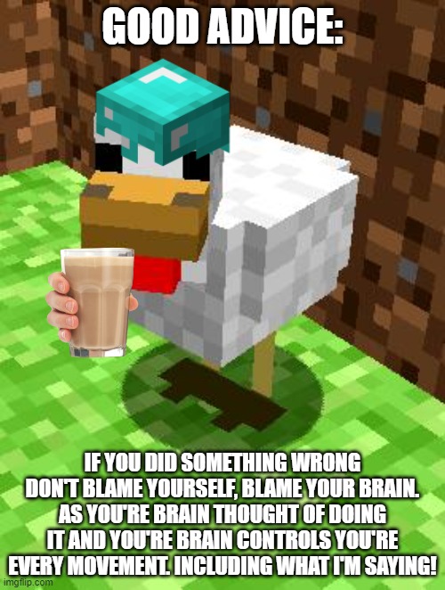 Advice | GOOD ADVICE:; IF YOU DID SOMETHING WRONG DON'T BLAME YOURSELF, BLAME YOUR BRAIN. AS YOU'RE BRAIN THOUGHT OF DOING IT AND YOU'RE BRAIN CONTROLS YOU'RE EVERY MOVEMENT. INCLUDING WHAT I'M SAYING! | image tagged in minecraft advice chicken | made w/ Imgflip meme maker