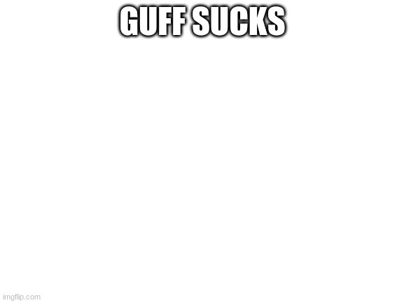 Blank White Template | GUFF SUCKS | image tagged in blank white template | made w/ Imgflip meme maker