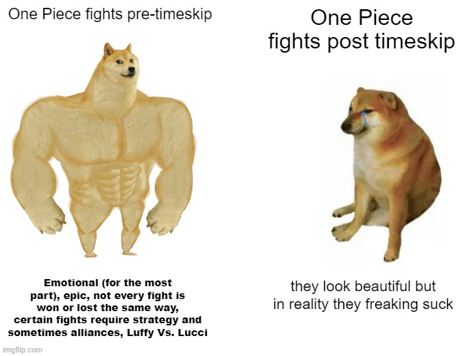 Image Title | One Piece fights pre-timeskip; One Piece fights post timeskip; Emotional (for the most part), epic, not every fight is won or lost the same way, certain fights require strategy and sometimes alliances, Luffy Vs. Lucci; they look beautiful but in reality they freaking suck | image tagged in memes,buff doge vs cheems | made w/ Imgflip meme maker