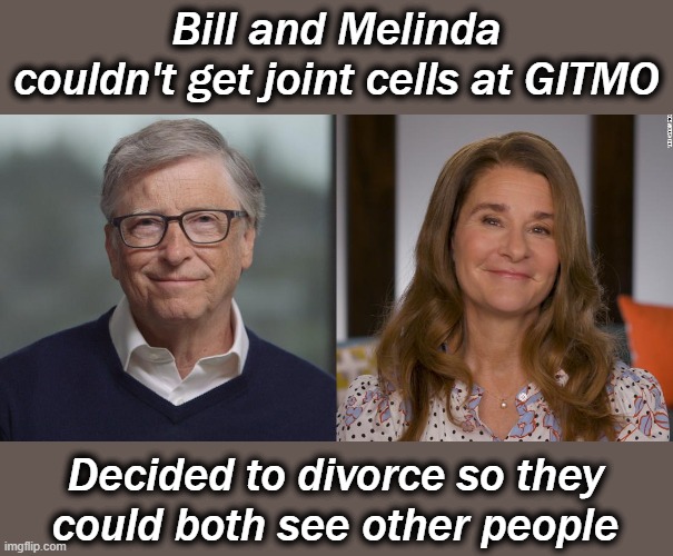 Tragic how crimes against humanity splits up another family. | Bill and Melinda
couldn't get joint cells at GITMO; Decided to divorce so they could both see other people | image tagged in bill gates,vaccines,covid hoax | made w/ Imgflip meme maker