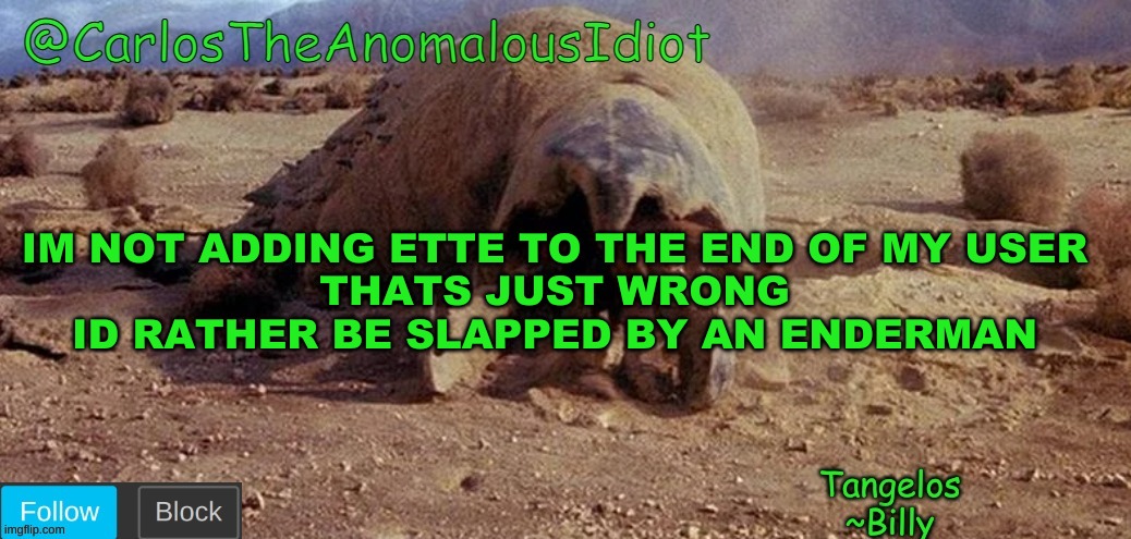 Tangelos | IM NOT ADDING ETTE TO THE END OF MY USER
THATS JUST WRONG
ID RATHER BE SLAPPED BY AN ENDERMAN | image tagged in carlostheanomalousidiot tremors template | made w/ Imgflip meme maker