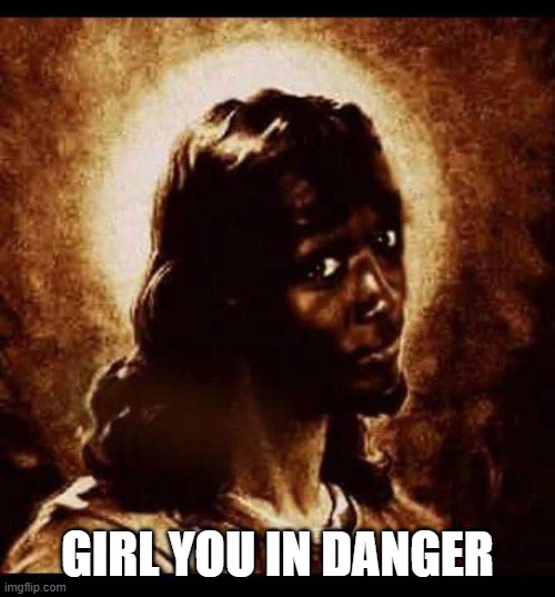 black jesus GIRL YOU IN DANGER image tagged in black jesus made w/ Imgflip meme...