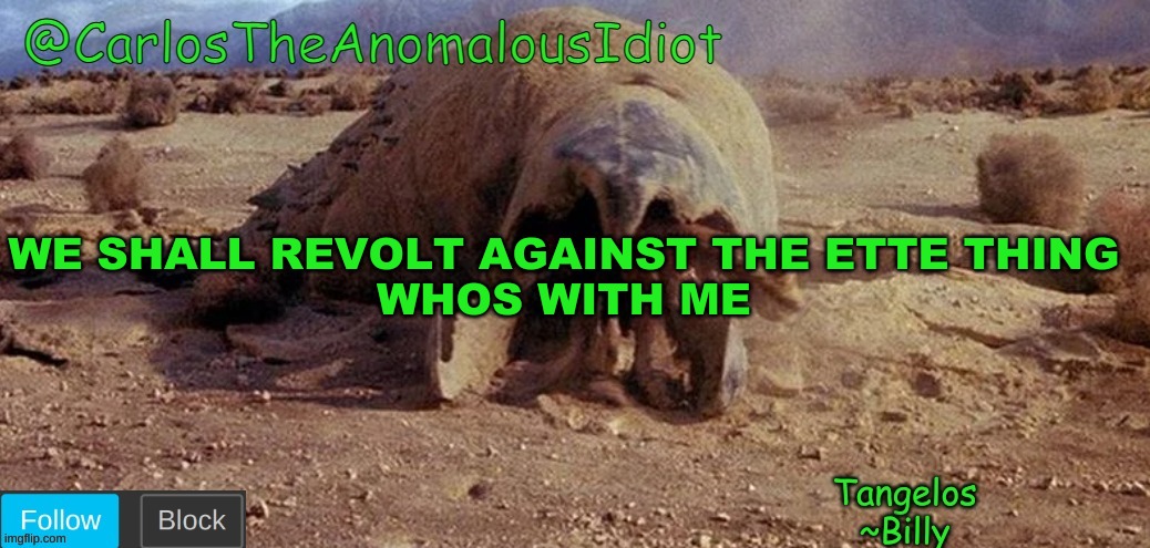 CarlosTheAnomalousIdiot Tremors Template | WE SHALL REVOLT AGAINST THE ETTE THING
WHOS WITH ME | image tagged in carlostheanomalousidiot tremors template | made w/ Imgflip meme maker