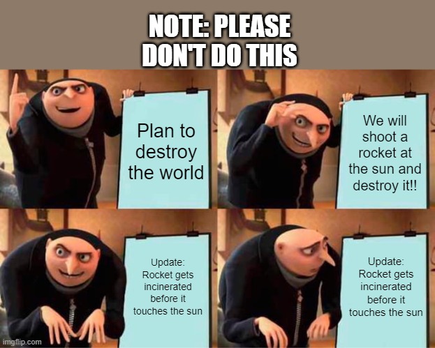 Gru's Plan | NOTE: PLEASE DON'T DO THIS; Plan to destroy the world; We will shoot a rocket at the sun and destroy it!! Update: Rocket gets incinerated before it touches the sun; Update: Rocket gets incinerated before it touches the sun | image tagged in memes,gru's plan | made w/ Imgflip meme maker