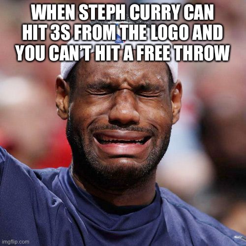 Lebron James Crying | WHEN STEPH CURRY CAN HIT 3S FROM THE LOGO AND YOU CAN’T HIT A FREE THROW | image tagged in lebron james crying | made w/ Imgflip meme maker