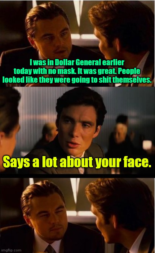 That came out wrong. | I was in Dollar General earlier today with no mask. It was great. People looked like they were going to shit themselves. Says a lot about your face. | image tagged in memes,inception,funny | made w/ Imgflip meme maker