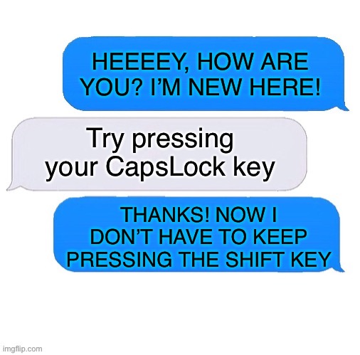 Texting etiquette newbie |  HEEEEY, HOW ARE YOU? I’M NEW HERE! Try pressing your CapsLock key; THANKS! NOW I DON’T HAVE TO KEEP PRESSING THE SHIFT KEY | image tagged in three box text message,texting | made w/ Imgflip meme maker