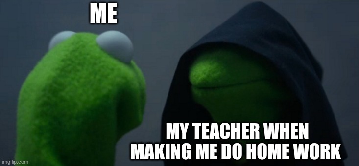 my mum | ME; MY TEACHER WHEN MAKING ME DO HOME WORK | image tagged in memes,evil kermit | made w/ Imgflip meme maker