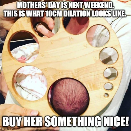 Mother's Day | MOTHERS’ DAY IS NEXT WEEKEND. THIS IS WHAT 10CM DILATION LOOKS LIKE. BUY HER SOMETHING NICE! | image tagged in moms | made w/ Imgflip meme maker