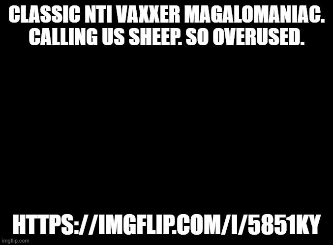 https://imgflip.com/i/5851ky | CLASSIC NTI VAXXER MAGALOMANIAC. CALLING US SHEEP. SO OVERUSED. HTTPS://IMGFLIP.COM/I/5851KY | image tagged in blank black | made w/ Imgflip meme maker