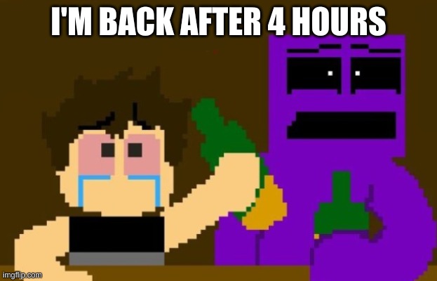 i made my dad angry lmao | I'M BACK AFTER 4 HOURS | image tagged in fnaf bar | made w/ Imgflip meme maker
