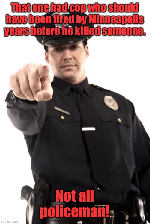 Police | That one bad cop who should have been fired by Minneapolis years before he killed someone. Not all policeman! | image tagged in police | made w/ Imgflip meme maker